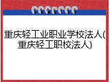 重庆轻工业职业学校法人(重庆轻工职校法人)