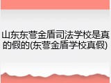 山东东营金盾司法学校是真的假的(东营金盾学校真假)
