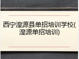西宁湟源县单招培训学校(湟源单招培训)
