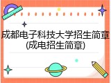 成都电子科技大学招生简章(成电招生简章)