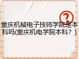 重庆机械电子技师学院是本科吗(重庆机电学院本科？)