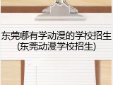 东莞哪有学动漫的学校招生(东莞动漫学校招生)