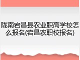 陇南宕昌县农业职高学校怎么报名(宕昌农职校报名)