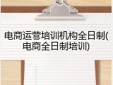 电商运营培训机构全日制(电商全日制培训)