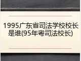 1995广东省司法学校校长是谁(95年粤司法校长)