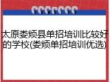 太原娄烦县单招培训比较好的学校(娄烦单招培训优选)