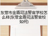东营市金盾司法警官学校怎么样(东营金盾司法警官校如何)