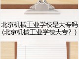 北京机械工业学校是大专吗(北京机械工业学校大专？)
