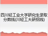 四川轻工业大学研究生录取分数线(川轻工大研招线)