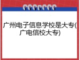 广州电子信息学校是大专(广电信校大专)