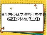 湛江市少林学校招生办主任(湛江少林校招主任)