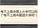 考不上高中想上大专可以吗("考不上高中能读大专吗")
