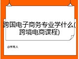 跨国电子商务专业学什么(跨境电商课程)