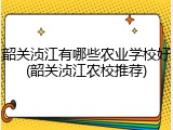 韶关浈江有哪些农业学校好(韶关浈江农校推荐)