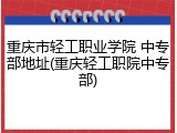 重庆市轻工职业学院 中专部地址(重庆轻工职院中专部)
