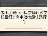 考不上高中可以去读什么学校最好("高中落榜最佳选择")