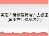 黄南产后修复师培训去哪里(黄南产后修复培训)