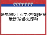 哈尔滨轻工业学校招聘信息最新(哈轻校招聘)