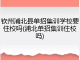 钦州浦北县单招集训学校要住校吗(浦北单招集训住校吗)