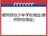 德州技校少年学校地址(德州技校地址)