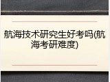 航海技术研究生好考吗(航海考研难度)