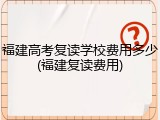 福建高考复读学校费用多少(福建复读费用)