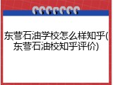 东营石油学校怎么样知乎(东营石油校知乎评价)