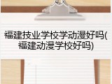 福建技业学校学动漫好吗(福建动漫学校好吗)
