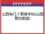 山西有几个警察学校(山西警校数量)