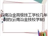 云南冶金高级技工学校几年制的(云南冶金技校学制)
