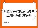 兰州想学产后恢复去哪里学(兰州产后恢复培训)