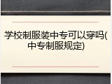 学校制服装中专可以穿吗(中专制服规定)