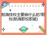航海技校主要做什么的?职校(航海职校职能)