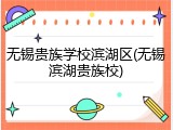 无锡贵族学校滨湖区(无锡滨湖贵族校)
