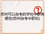 苏州可以自考的学校中职有哪些(苏州自考中职校)