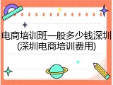 电商培训班一般多少钱深圳(深圳电商培训费用)
