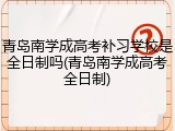 青岛南学成高考补习学校是全日制吗(青岛南学成高考全日制)