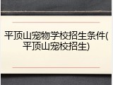 平顶山宠物学校招生条件(平顶山宠校招生)