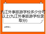 九江外事旅游学校多少分可以上(九江外事旅游学校录取分)