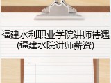 福建水利职业学院讲师待遇(福建水院讲师薪资)