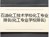 石油化工技术学校化工专业排名(化工专业学校排名)