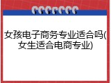 女孩电子商务专业适合吗(女生适合电商专业)