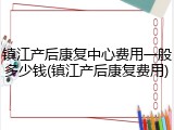 镇江产后康复中心费用一般多少钱(镇江产后康复费用)