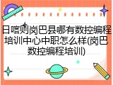 日喀则岗巴县哪有数控编程培训中心中职怎么样(岗巴数控编程培训)
