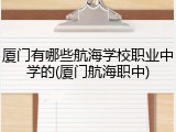 厦门有哪些航海学校职业中学的(厦门航海职中)
