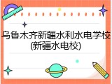 乌鲁木齐新疆水利水电学校(新疆水电校)