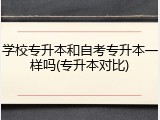 学校专升本和自考专升本一样吗(专升本对比)