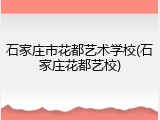 石家庄市花都艺术学校(石家庄花都艺校)