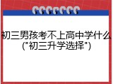 初三男孩考不上高中学什么("初三升学选择")