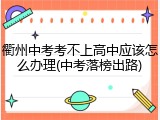 衢州中考考不上高中应该怎么办理(中考落榜出路)